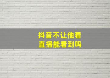 抖音不让他看 直播能看到吗